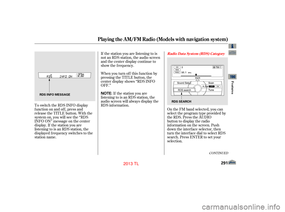 Acura TL 2013 Owners Manual If the station you are listening to is
not an RDS station, the audio screen
and the center display continue to
show the f requency.
To switch the RDS INFO display
f unction on and of f , press and
rel Acura TL 2013 Owners Manual If the station you are listening to is
not an RDS station, the audio screen
and the center display continue to
show the f requency.
To switch the RDS INFO display
f unction on and of f , press and
rel