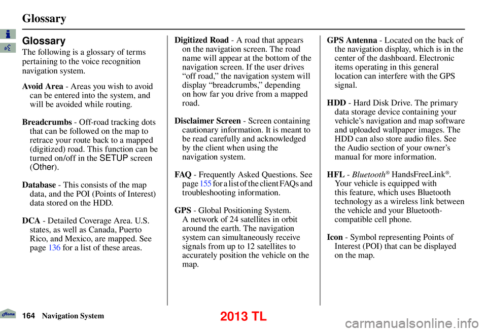 Acura TL 2013  Navigation Manual  Glossary
164 Navigation System
  
Glossary 
The following is a glossary of terms 
pertaining to the voice recognition 
navigation system.
Avo i d  A r e a  - Areas you wish to avoid 
can be entered i