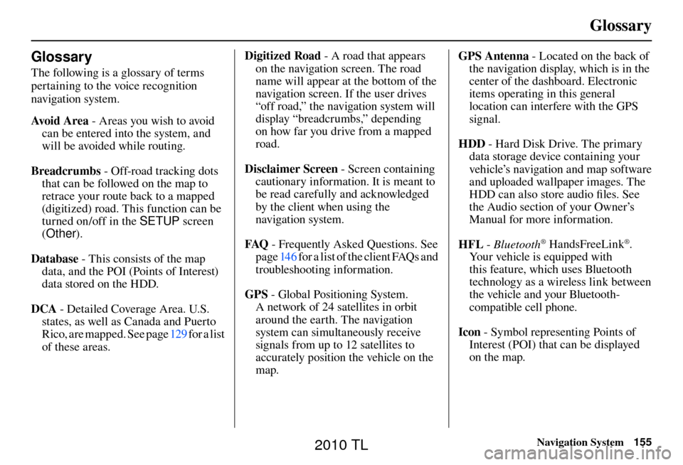 Acura TL 2010  Navigation Manual Glossary
Navigation System155
  
Glossary 
The following is a glossary of terms 
pertaining to the voice recognition 
navigation system.
Avo i d  A r e a - Areas you wish to avoid 
can be entered into