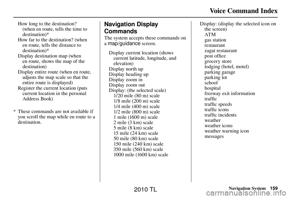 Acura TL 2010  Navigation Manual Voice Command Index
Navigation System159
How long to the destination? 
(when en route, tells the time to 
destination)* 
How far to the destination? (when  en route, tells the distance to 
destination