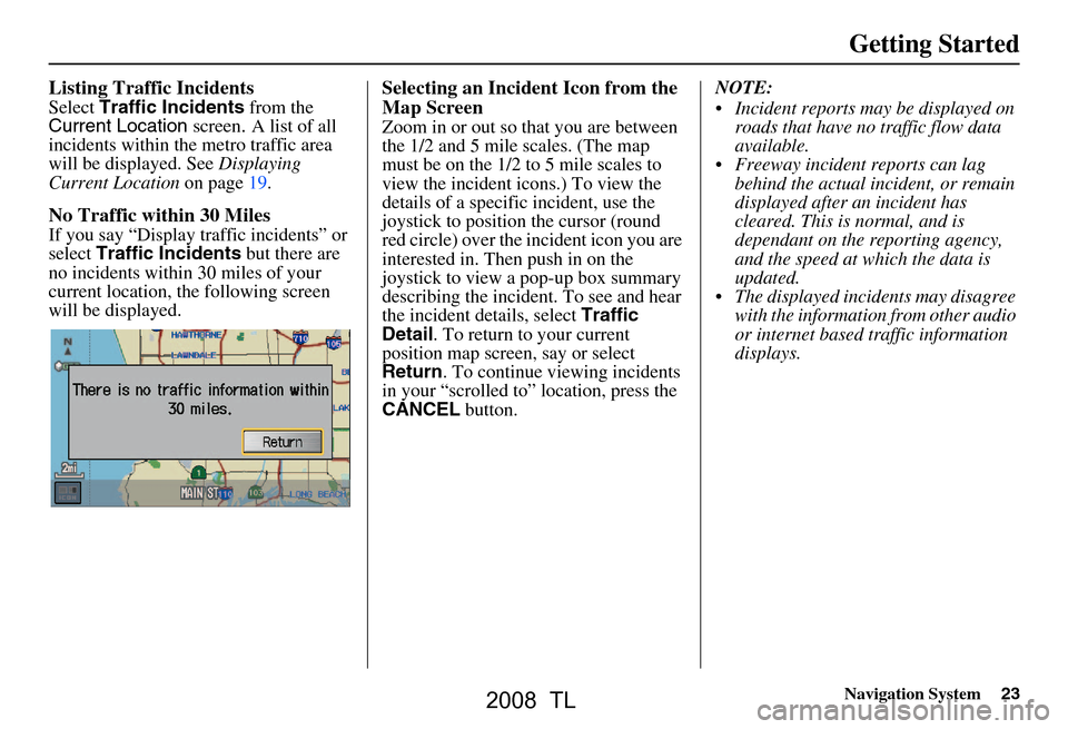 Acura TL 2008 Navigation Manual Navigation System23
Getting Started
Listing Traffic Incidents
Select Traffic Incidents from the
Current Location screen. A list of all
incidents within the metro traffic area
will be displayed. Acura TL 2008 Navigation Manual Navigation System23
Getting Started
Listing Traffic Incidents
Select Traffic Incidents from the
Current Location screen. A list of all
incidents within the metro traffic area
will be displayed.