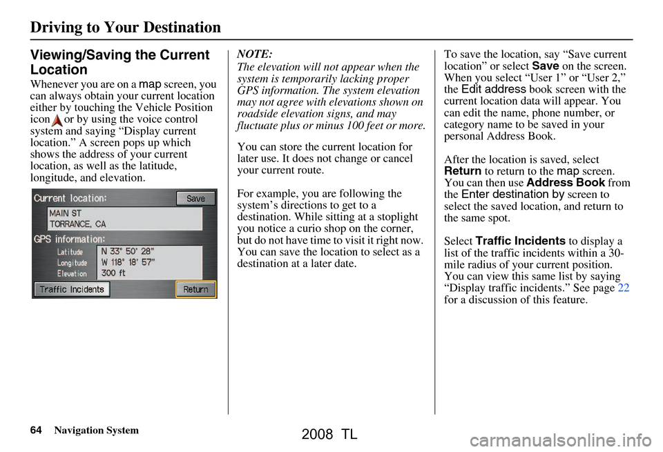 Acura TL 2008 Navigation Manual 64Navigation System
Driving to Your Destination
Viewing/Saving the Current
Location
Whenever you are on a map screen, you
can always obtain your current location
either by touching the Vehicle Po Acura TL 2008 Navigation Manual 64Navigation System
Driving to Your Destination
Viewing/Saving the Current
Location
Whenever you are on a map screen, you
can always obtain your current location
either by touching the Vehicle Po