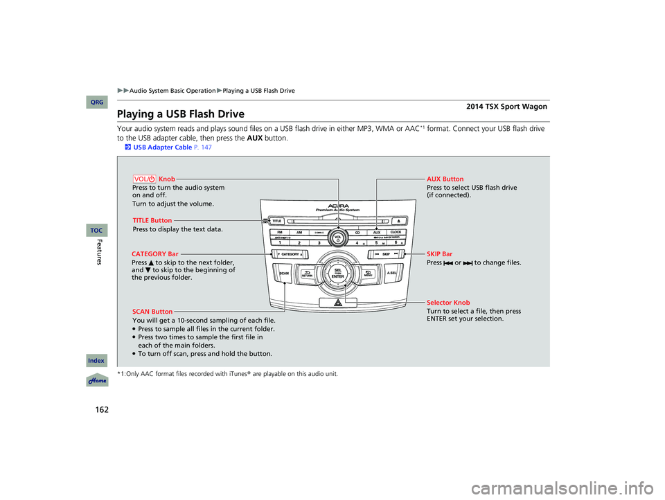 Acura TSX 2014 Owners Manual 162
uu Audio System Basic Operation u Playing a USB Flash Drive
Playing a USB Flash Drive
Your audio system reads and plays sound files on a USB flash drive in either MP3, WMA or AAC*1 format. Co Acura TSX 2014 Owners Manual 162
uu Audio System Basic Operation u Playing a USB Flash Drive
Playing a USB Flash Drive
Your audio system reads and plays sound files on a USB flash drive in either MP3, WMA or AAC*1 format. Co