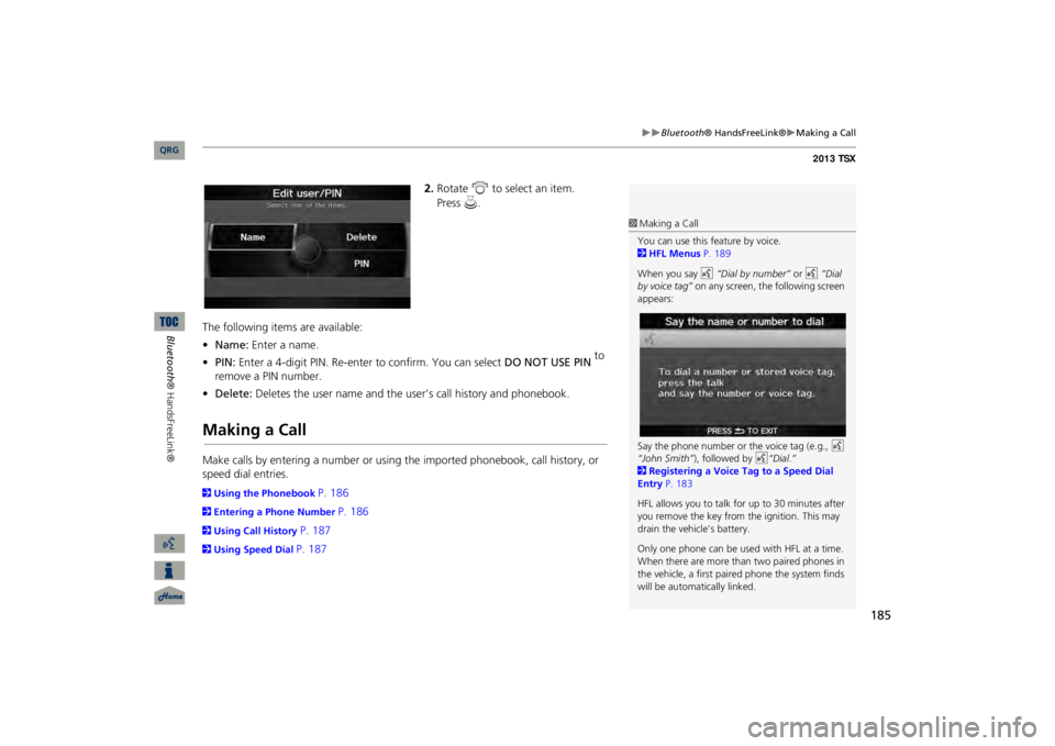 Acura TSX 2013 Navigation Manual 185
Bluetooth
® HandsFreeLink®
Making a Call
2.Rotate
i
to select an item.
The following items are available: •Name:
Enter a name.
•PIN:
Enter a 4-digit PIN. Re-enter to confirm. Acura TSX 2013 Navigation Manual 185
Bluetooth
® HandsFreeLink®
Making a Call
2.Rotate
i
to select an item.
The following items are available: •Name:
Enter a name.
•PIN:
Enter a 4-digit PIN. Re-enter to confirm.