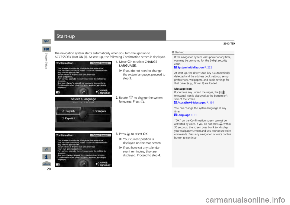 Acura TSX 2013  Navigation Manual 20System Setup
Start-upThe navigation system starts automati
cally when you turn the ignition to 
ACCESSORY (I) or ON (II). At start-up, the fo
llowing Confirmation 
screen is displayed.
1.Move 
y
 to
