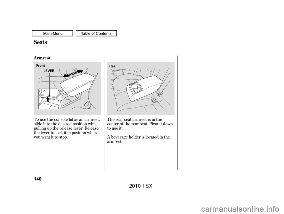 Acura TSX 2010  Owners Manual To use the console lid as an armrest,
slide it to the desired position while
pulling up the release lever. Release
the lever to lock it in position where
youwantittostop.The rear seat armrest is in th