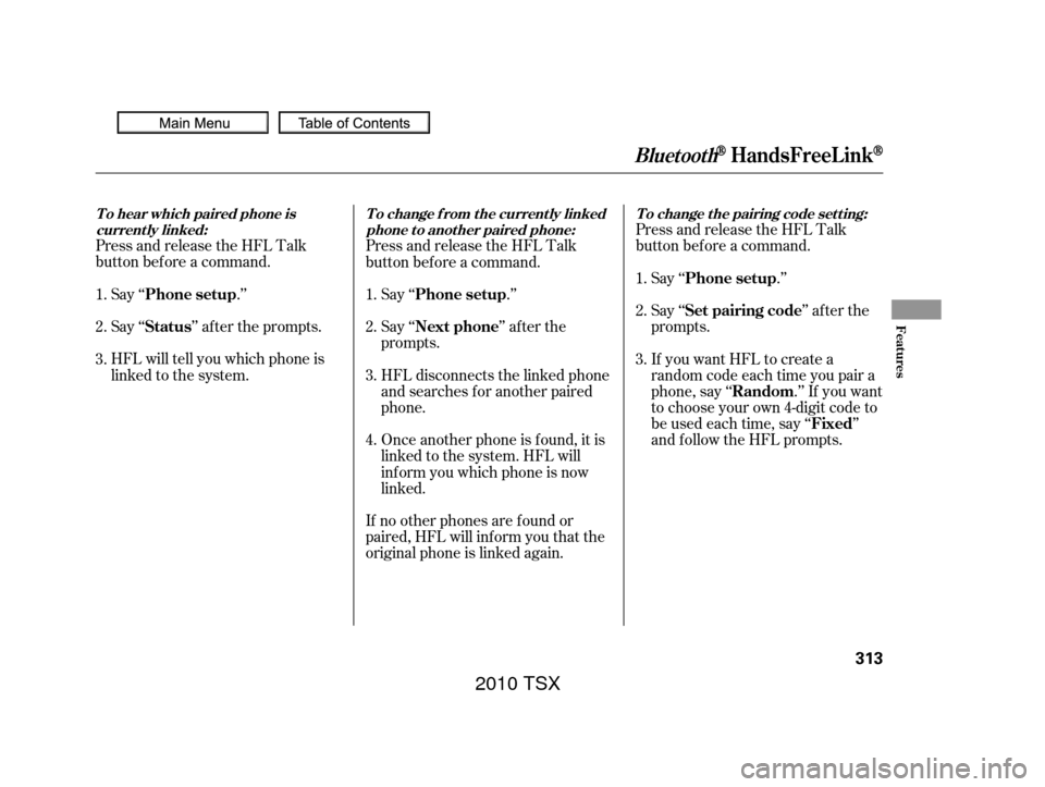 Acura TSX 2010 Owners Manual Press and release the HFL Talk
button bef ore a command.Say ‘‘ .’’
Say‘‘ ’’aftertheprompts.
HFL will tell you which phone is
linked to the system. Press and release the HFL Talk
button Acura TSX 2010 Owners Manual Press and release the HFL Talk
button bef ore a command.Say ‘‘ .’’
Say‘‘ ’’aftertheprompts.
HFL will tell you which phone is
linked to the system. Press and release the HFL Talk
button
