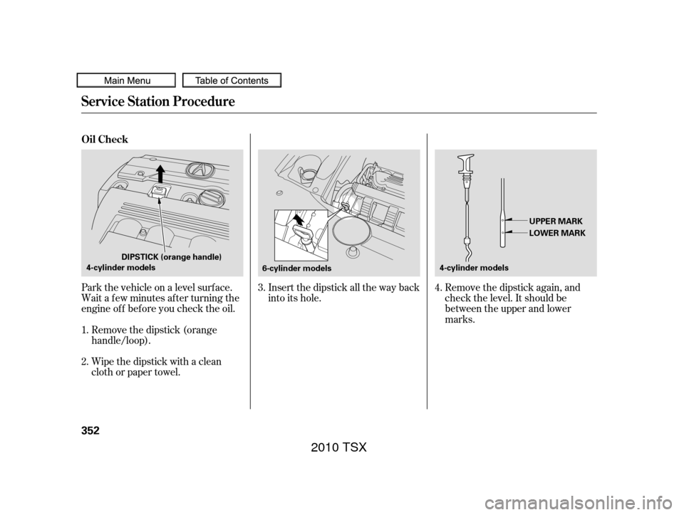 Acura TSX 2010  Owners Manual Wipe the dipstick with a clean
cloth or paper towel.
Wait a f ew minutes af ter turning the
engine of f bef ore you check the oil. Park the vehicle on a level surf ace.
Remove the dipstick again, and
