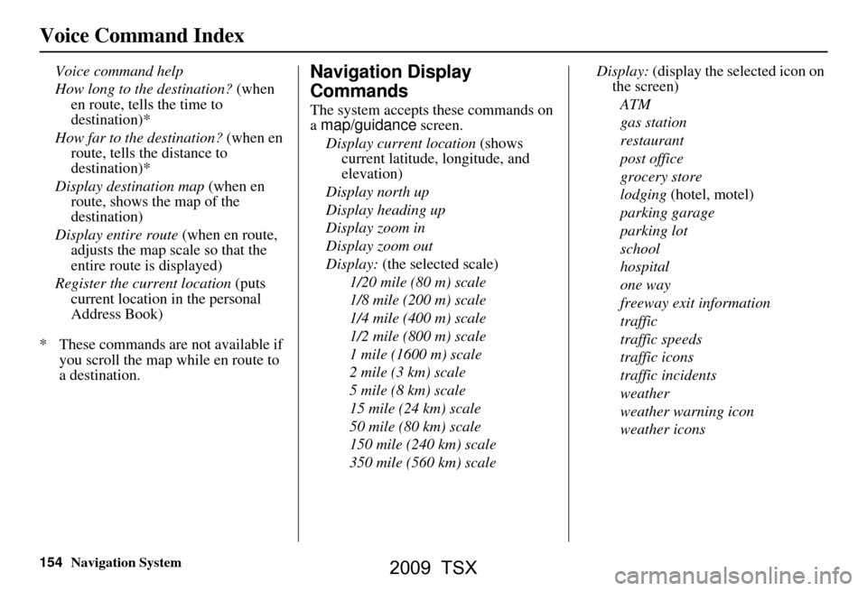 Acura TSX 2009 Navigation Manual 154Navigation System
Voice Command Index
Voice command help
How long to the destination? (when en route, tells the time to
destination)*
How far to the destination? (when en
route, tells the dis Acura TSX 2009 Navigation Manual 154Navigation System
Voice Command Index
Voice command help
How long to the destination? (when en route, tells the time to
destination)*
How far to the destination? (when en
route, tells the dis