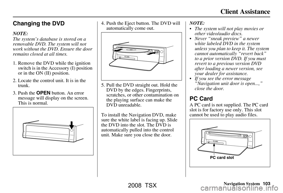 Acura TSX 2008 Navigation Manual Navigation System103
Changing the DVD
NOTE:
The system’s database is stored on a
removable DVD. The system will not
work without the DVD. Ensure the door
remains closed at all times.
1. Remove Acura TSX 2008 Navigation Manual Navigation System103
Changing the DVD
NOTE:
The system’s database is stored on a
removable DVD. The system will not
work without the DVD. Ensure the door
remains closed at all times.
1. Remove