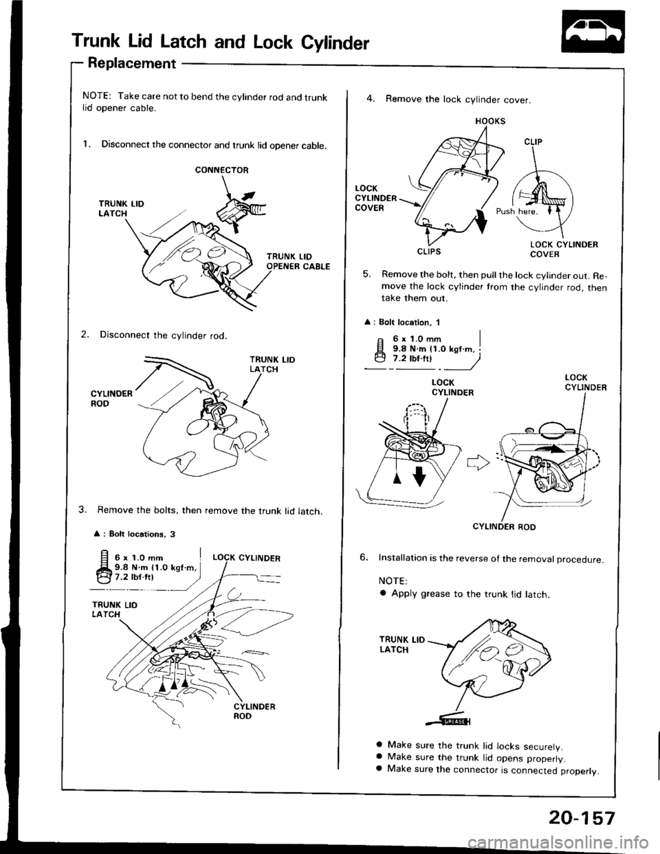 ACURA INTEGRA 1994  Service Repair Manual Trunk Lid Latch and Lock Cylinder
Replacement
NOTE: Take care not to bend the cylinder rod and trunklid opener cable.
l. Disconnect the connector and trunk lid opener cable.
CONNECTOR
2. Disconnect th