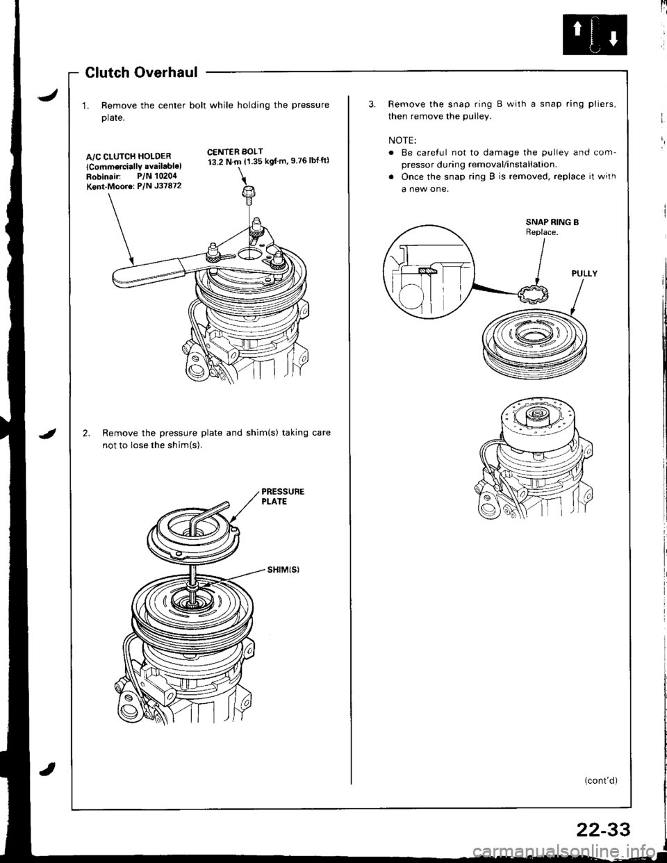 ACURA INTEGRA 1998  Service Repair Manual J
Glutch Overhaul
1. Remove the center bolt while holding the pressure
plate,
A/C CLUTCH HOLDER
lCommorcially available)Robinair: P/N 1020,1
Kent-Moor6: P/N J37872
2.
CENTER BOLT13.2 N.m {1.35 kgf m,9