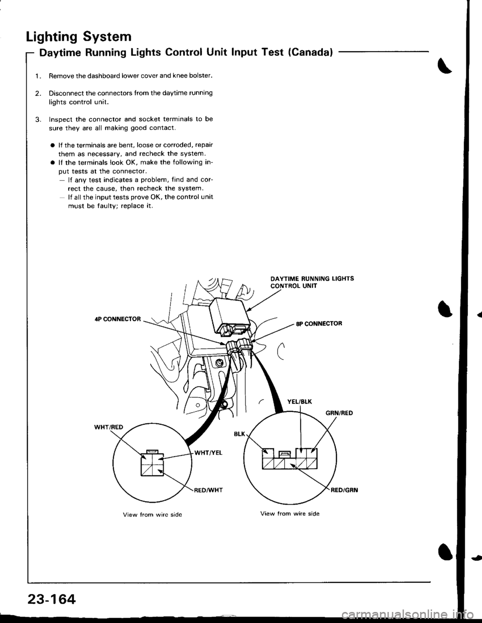 ACURA INTEGRA 1998  Service Repair Manual Lighting System
Daytime Running Lights Control Unit Input Test (Ganada)
Remove the dashboard lower cover and knee bolster.
Disconnect the connectors from the daytime running
lights control unit.
Inspe