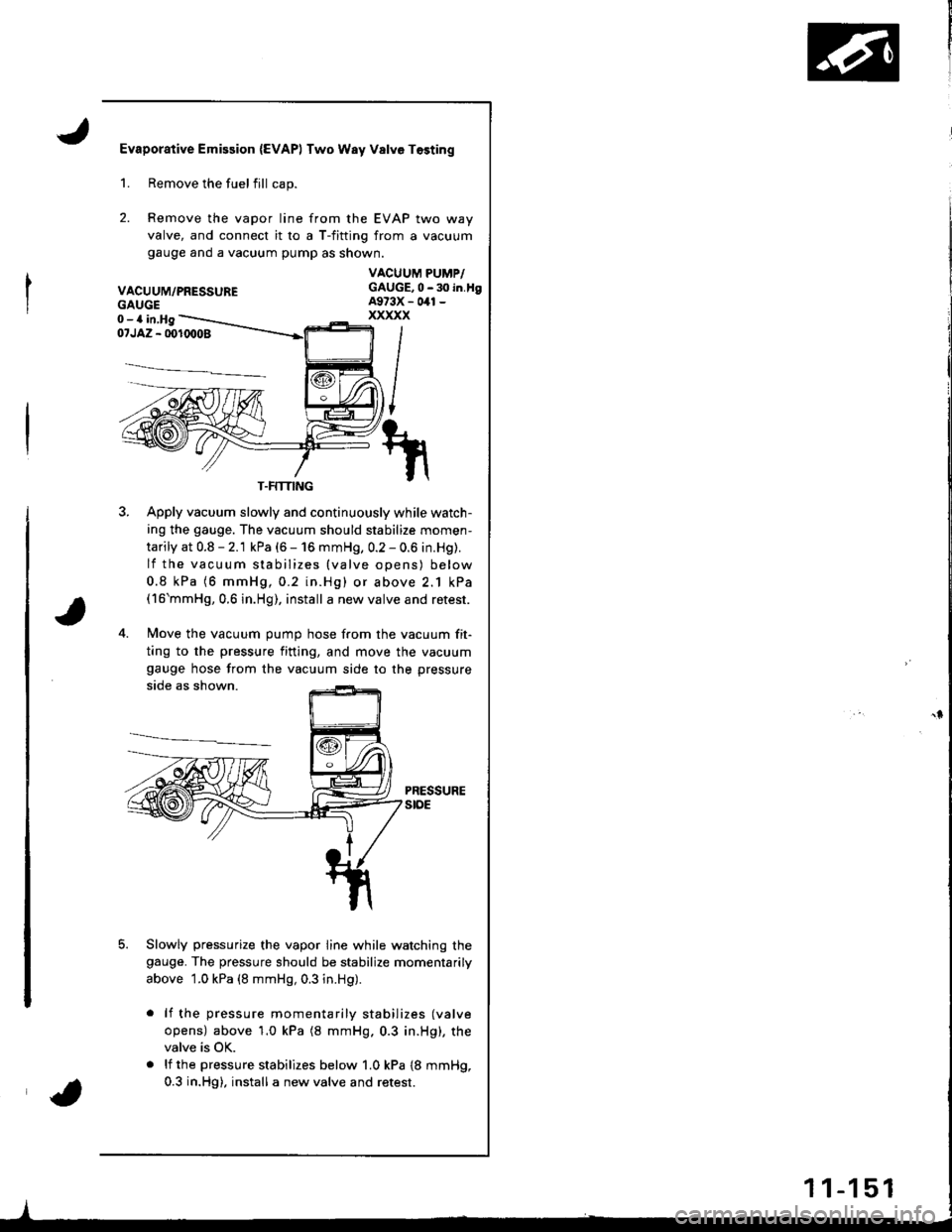 ACURA INTEGRA 1998 Service Repair Manual Evaporative Emission {EVAPI Two Way Valve Tosting
2.
Remove the fuelfill cap.
Remove the vapor line from the EVAP two way
valve, and connect it ro a T-fitting from a vacuum
gauge ano a vacuum pump as ACURA INTEGRA 1998 Service Repair Manual Evaporative Emission {EVAPI Two Way Valve Tosting
2.
Remove the fuelfill cap.
Remove the vapor line from the EVAP two way
valve, and connect it ro a T-fitting from a vacuum
gauge ano a vacuum pump as