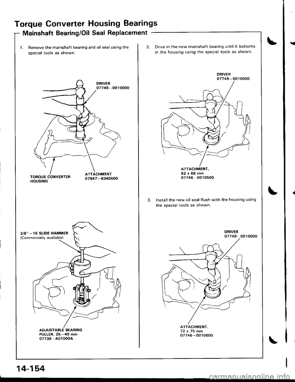 ACURA INTEGRA 1998  Service Repair Manual Torque Converter Housing Bearings
Mainshaft Bearing/Oil Seal Replacement
1. Remove the mainshaft bearing and oil seal using the
sDecial tools as shown.
14-154
2.Drive in the new mainshaft bearing unti