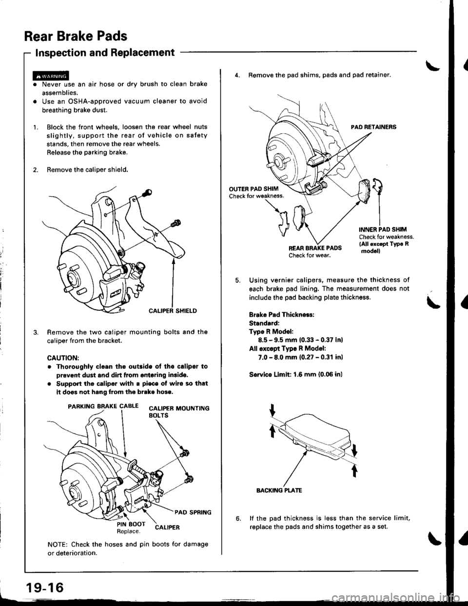 ACURA INTEGRA 1998 Service Repair Manual Rear Brake Pads
Inspection and Replacement
Never use an air hose or dry b.ush to clean brake
assemblies.
Use an OSHA-approved vacuum cleaner to avoid
breathing brake dust.
Block the front wheels. loos ACURA INTEGRA 1998 Service Repair Manual Rear Brake Pads
Inspection and Replacement
Never use an air hose or dry b.ush to clean brake
assemblies.
Use an OSHA-approved vacuum cleaner to avoid
breathing brake dust.
Block the front wheels. loos