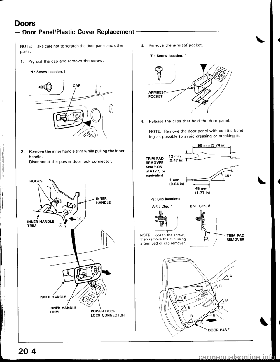 ACURA INTEGRA 1998  Service Repair Manual Doors
Door Panel/Plastic Cover Replacement
NOTE: Take care not to scratch the door panel and other
parts.
1. Pry out the cap and remove the screw
<: Screw location,l
Remove the inner handle trim while