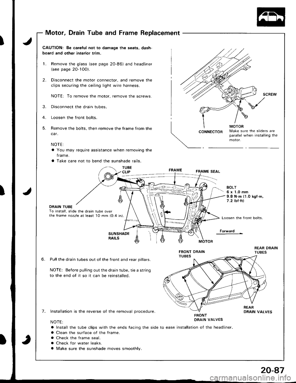 ACURA INTEGRA 1998  Service Repair Manual Motor, Drain Tube and Frame Replacement
J
J
CAUTION: Be ca.eful not to damage the seats, dash-
board and other interior trim,
1. Remove the glass (see page 2O-86) and headliner(see page 20- 1OO).
2. D