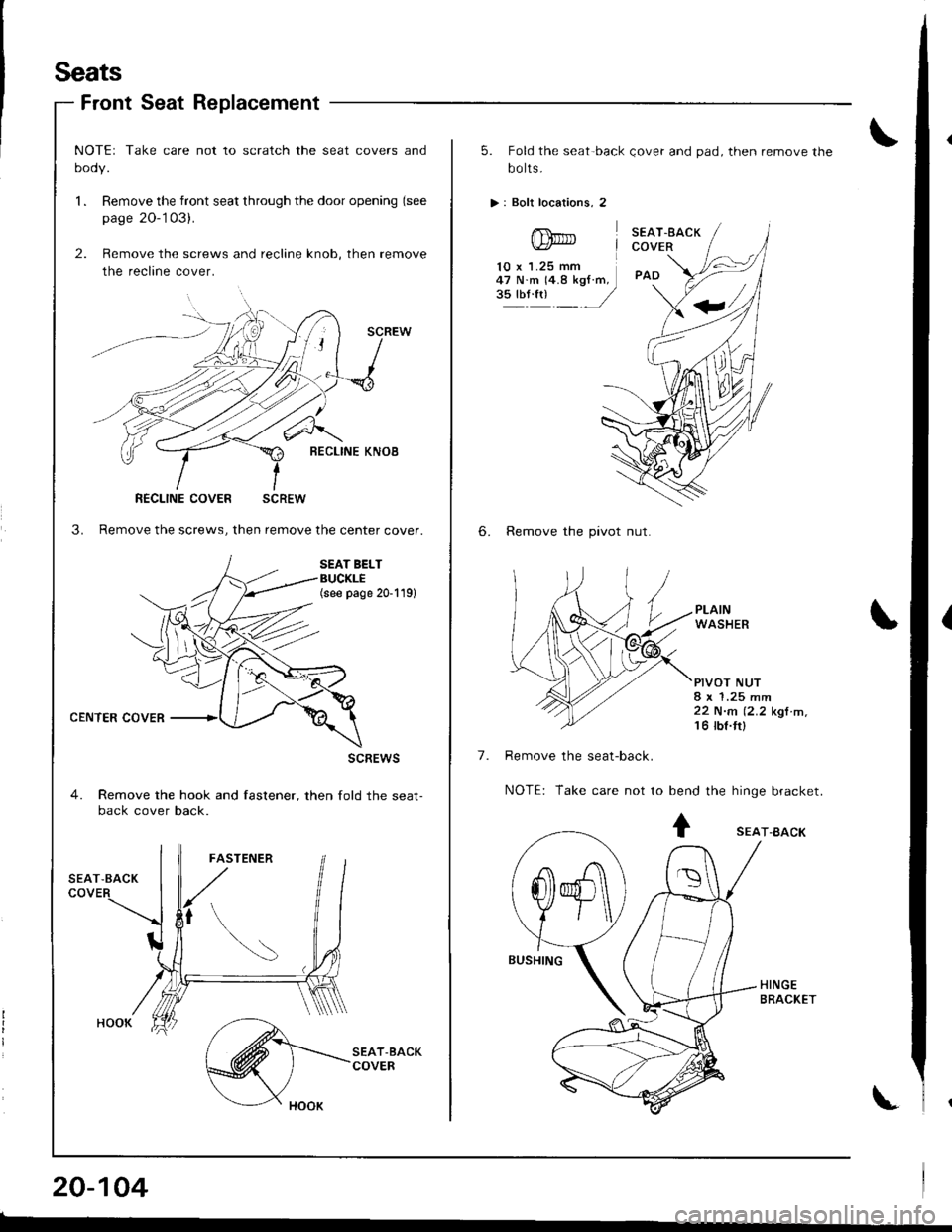 ACURA INTEGRA 1998  Service Repair Manual Seats
Front Seat Replacement
CENTER COVER
NOTEr Take care not to scratch the seat covers and
oooy.
l. Remove the front seat through the door opening (see
page 20-103).
2. Remove the screws and reclin