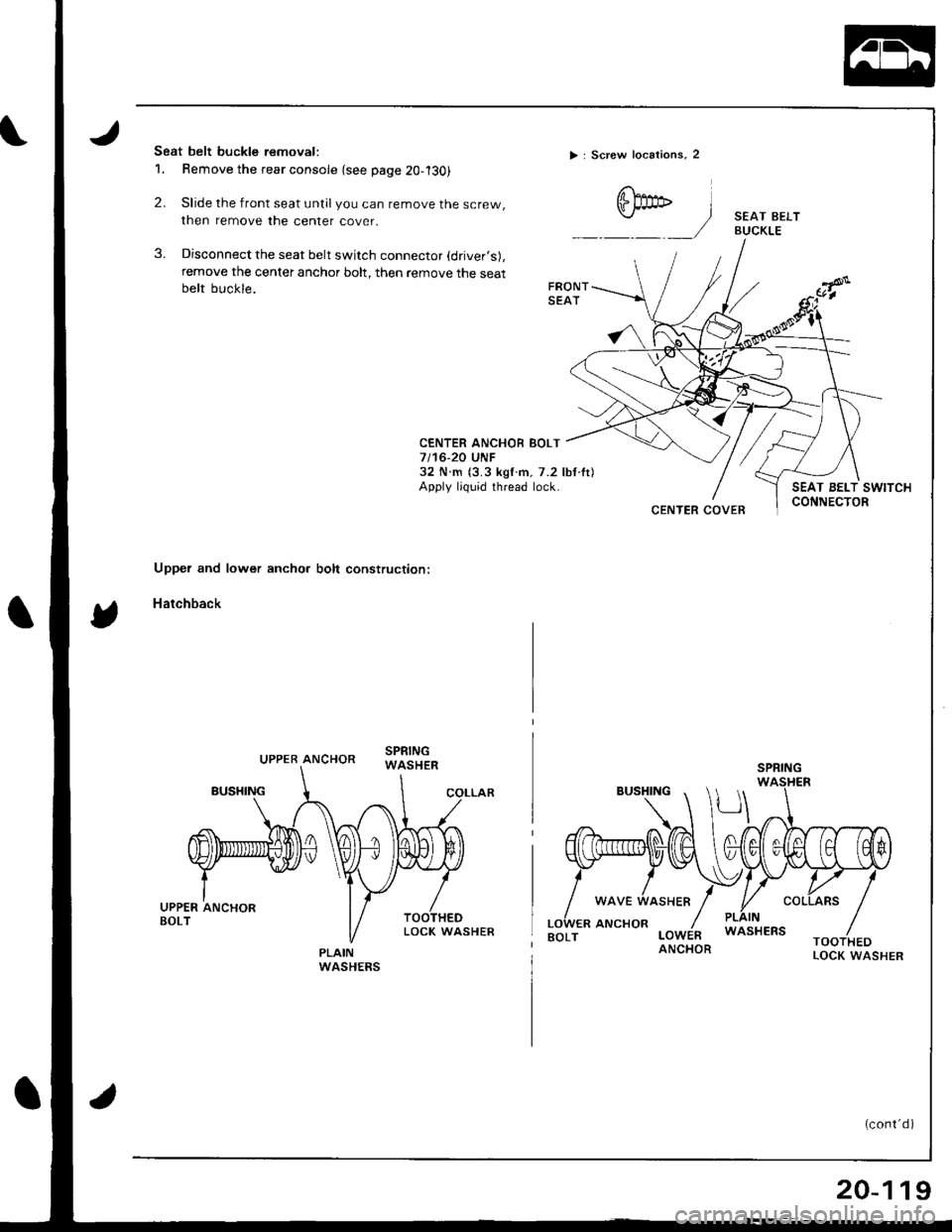 ACURA INTEGRA 1998  Service Repair Manual Seat belt buckle removal:
1. Remove the rear console {see page 20-l30)
2. Slide the front seat untilyou can remove the screw,
then remove the center cover.
3. Disconnect the seat belt switch connecto