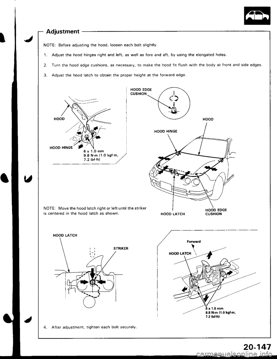 ACURA INTEGRA 1998  Service Repair Manual NOTE: Before adjusting the hood, loosen each bolt slightly.
1. Adjust the hood hinges right and left, as well as lore and aft, by using the elongated holes.
2. Turn the hood edge cushions, as necessar