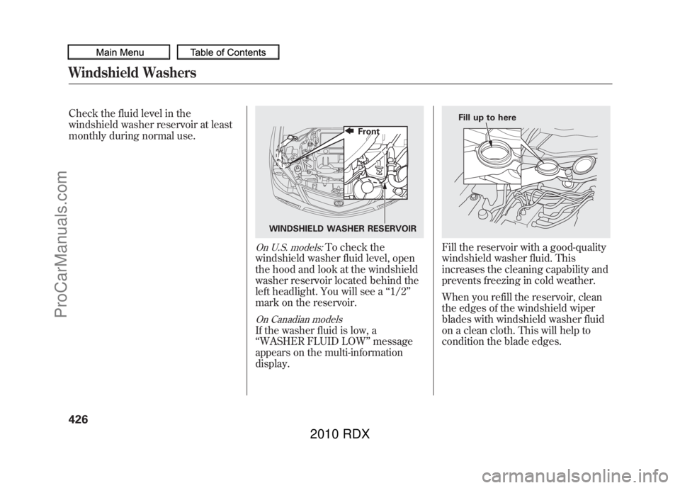 ACURA RDX 2010  Owners Manual Check the fluid level in the
windshield washer reservoir at least
monthly during normal use.
On U.S. models:
To check the
windshield washer fluid level, open
the hood and look at the windshield
washer