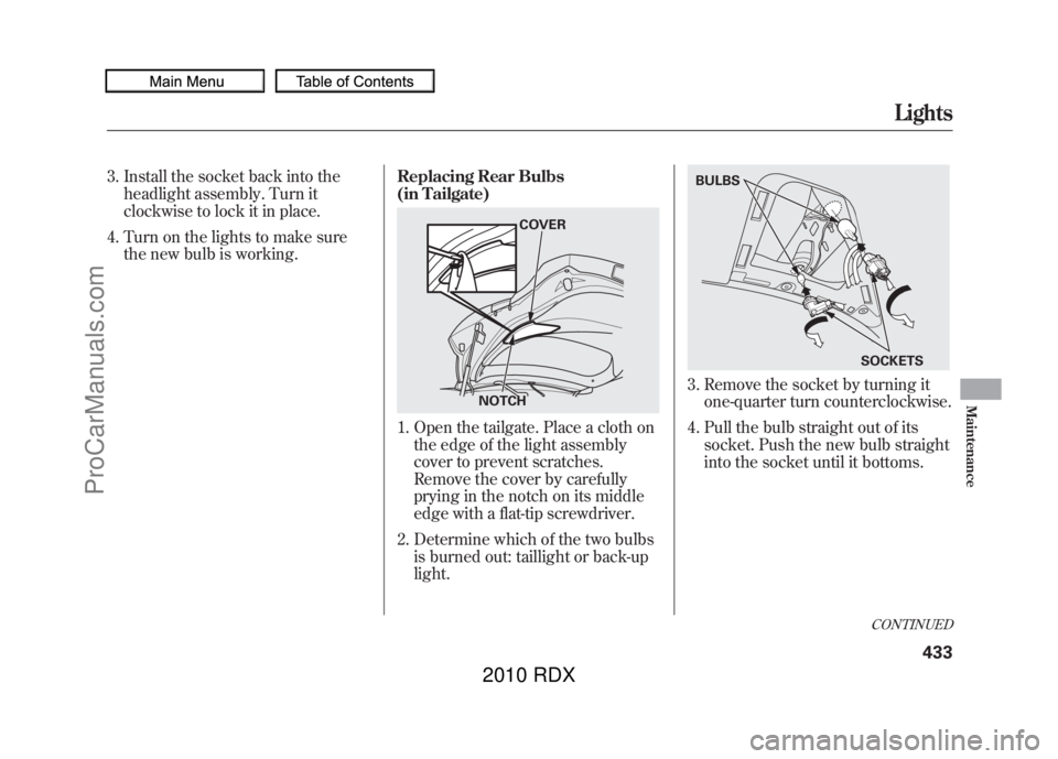 ACURA RDX 2010  Owners Manual 3. Install the socket back into theheadlight assembly. Turn it
clockwise to lock it in place.
4. Turn on the lights to make sure the new bulb is working. Replacing Rear Bulbs
(in Tailgate)
1. Open the