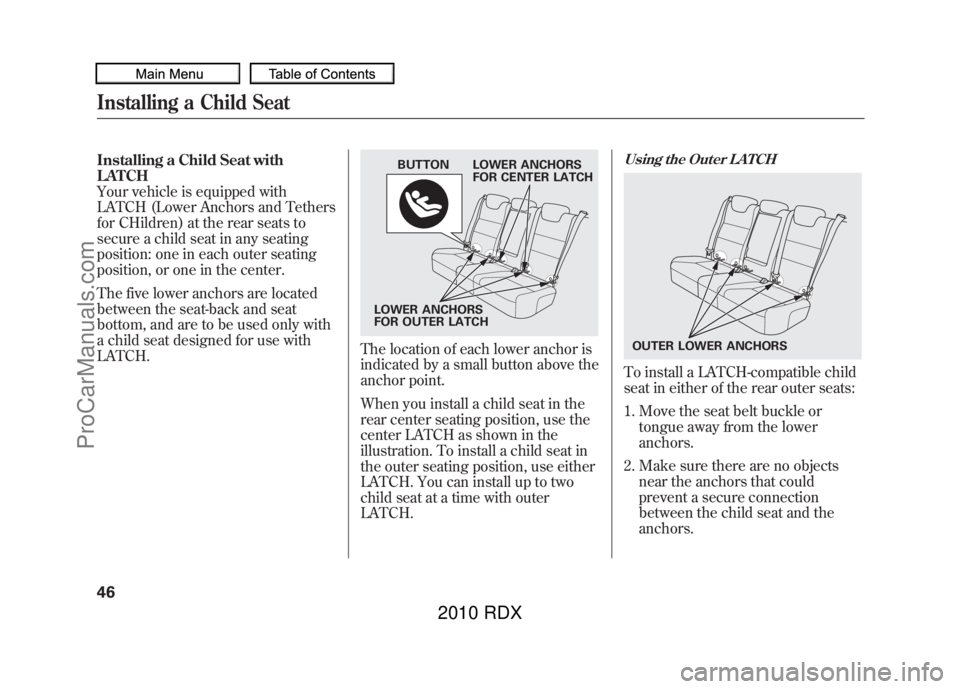 ACURA RDX 2010 Owners Manual Installing a Child Seat with
LATCH
Your vehicle is equipped with
LATCH (Lower Anchors and Tethers
for CHildren) at the rear seats to
secure a child seat in any seating
position: one in each outer seat ACURA RDX 2010 Owners Manual Installing a Child Seat with
LATCH
Your vehicle is equipped with
LATCH (Lower Anchors and Tethers
for CHildren) at the rear seats to
secure a child seat in any seating
position: one in each outer seat