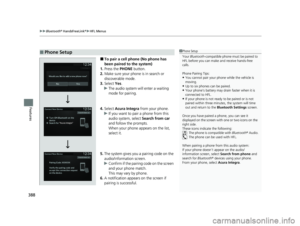 ACURA INTEGRA 2023 Owners Manual uuBluetooth ® HandsFreeLink ®u HFL Menus
388
Features
■To pair a cell phone (No phone has
been paired to the system)
1. Press the PHONE button.
2. Make sure your phone is in search or
discovera ACURA INTEGRA 2023 Owners Manual uuBluetooth ® HandsFreeLink ®u HFL Menus
388
Features
■To pair a cell phone (No phone has
been paired to the system)
1. Press the PHONE button.
2. Make sure your phone is in search or
discovera