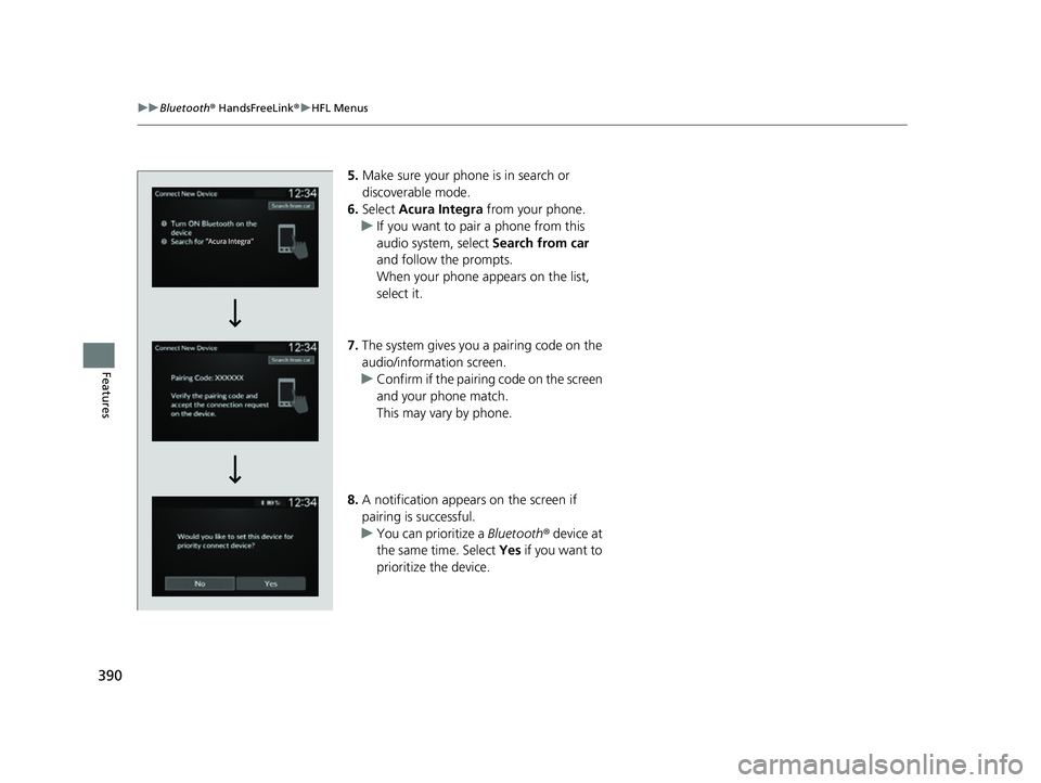 ACURA INTEGRA 2023  Owners Manual 390
uuBluetooth ® HandsFreeLink ®u HFL Menus
Features
5. Make sure your phone is in search or 
discoverable mode.
6. Select  Acura Integra  from your phone.
u If you want to pair a phone from this 
