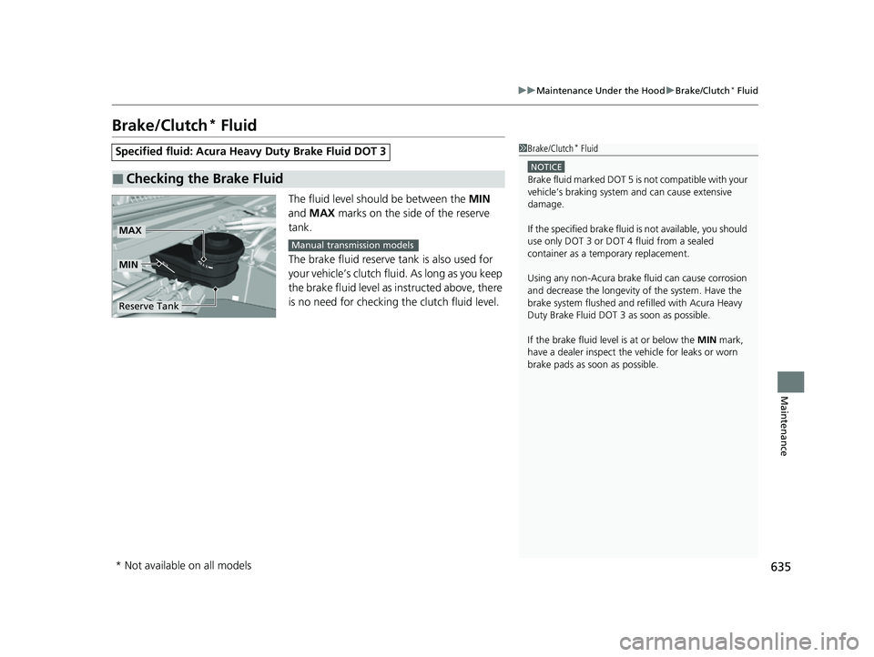 ACURA INTEGRA 2023  Owners Manual 635
uuMaintenance Under the Hood uBrake/Clutch* Fluid
Maintenance
Brake/Clutch* Fluid
The fluid level should be between the  MIN 
and  MAX  marks on the side of the reserve 
tank.
The brake fluid rese