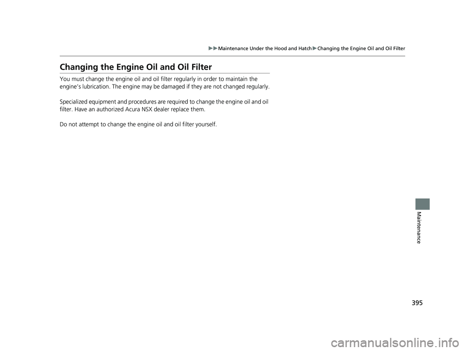 ACURA NSX 2022  Owners Manual 395
uuMaintenance Under the Hood and Hatch uChanging the Engine Oil and Oil Filter
Maintenance
Changing the Engine  Oil and Oil Filter
You must change the engine oil and oil fi lter regularly in order