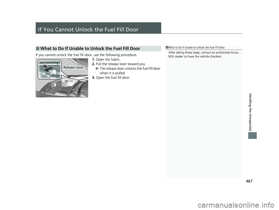 ACURA NSX 2021  Owners Manual 467
Handling the Unexpected
If You Cannot Unlock the Fuel Fill Door
If you cannot unlock the fuel fill door, use the following procedure.1.Open the hatch.
2. Pull the release lever toward you.
u The r