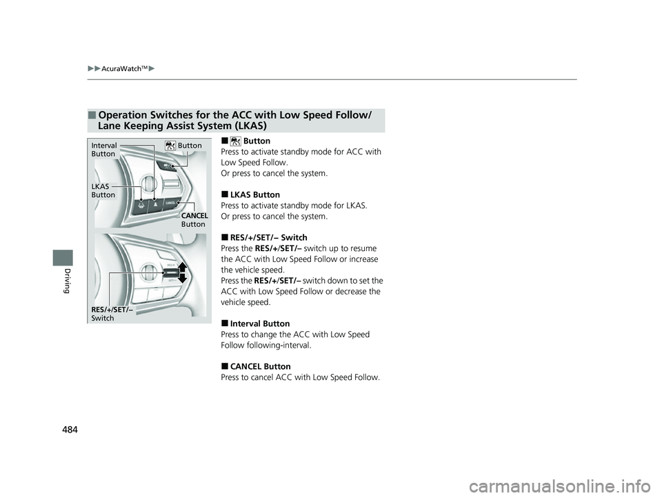 ACURA RDX 2023  Owners Manual 484
uuAcuraWatchTMu
Driving
■ Button
Press to activate standby mode for ACC with 
Low Speed Follow.
Or press to cancel the system.
■LKAS Button
Press to activate standby mode for LKAS.
Or press to