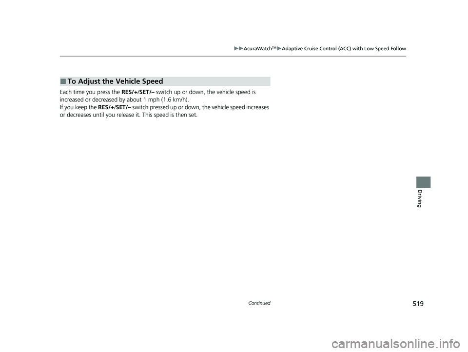 ACURA RDX 2023  Owners Manual 519
uuAcuraWatchTMuAdaptive Cruise Control (ACC) with Low Speed Follow
Continued
Driving
Each time you press the  RES/+/SET/–  switch up or down,  the vehicle speed is 
increased or decreased by abo