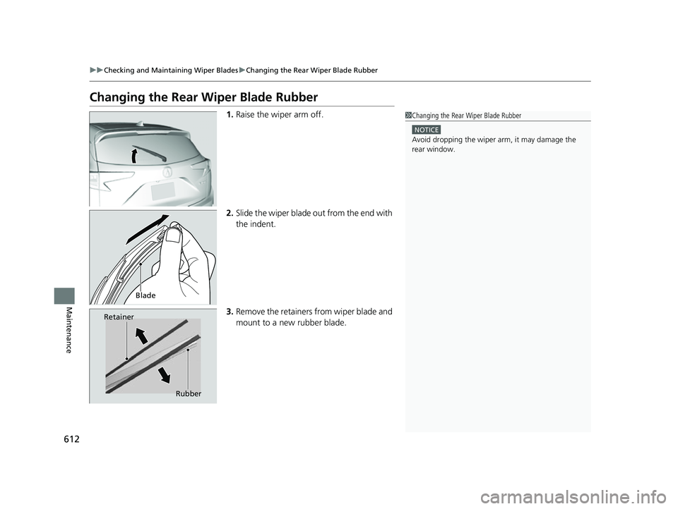 ACURA RDX 2023  Owners Manual 612
uuChecking and Maintaining Wiper Blades uChanging the Rear Wiper Blade Rubber
Maintenance
Changing the Rear Wiper Blade Rubber
1. Raise the wiper arm off.
2. Slide the wiper blade out from the end