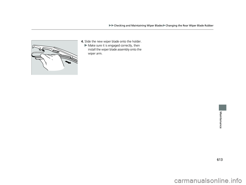 ACURA RDX 2023  Owners Manual 613
uuChecking and Maintaining Wiper Blades uChanging the Rear Wiper Blade Rubber
Maintenance
4. Slide the new wiper bl ade onto the holder.
u Make sure it is engaged correctly, then 
install the wipe
