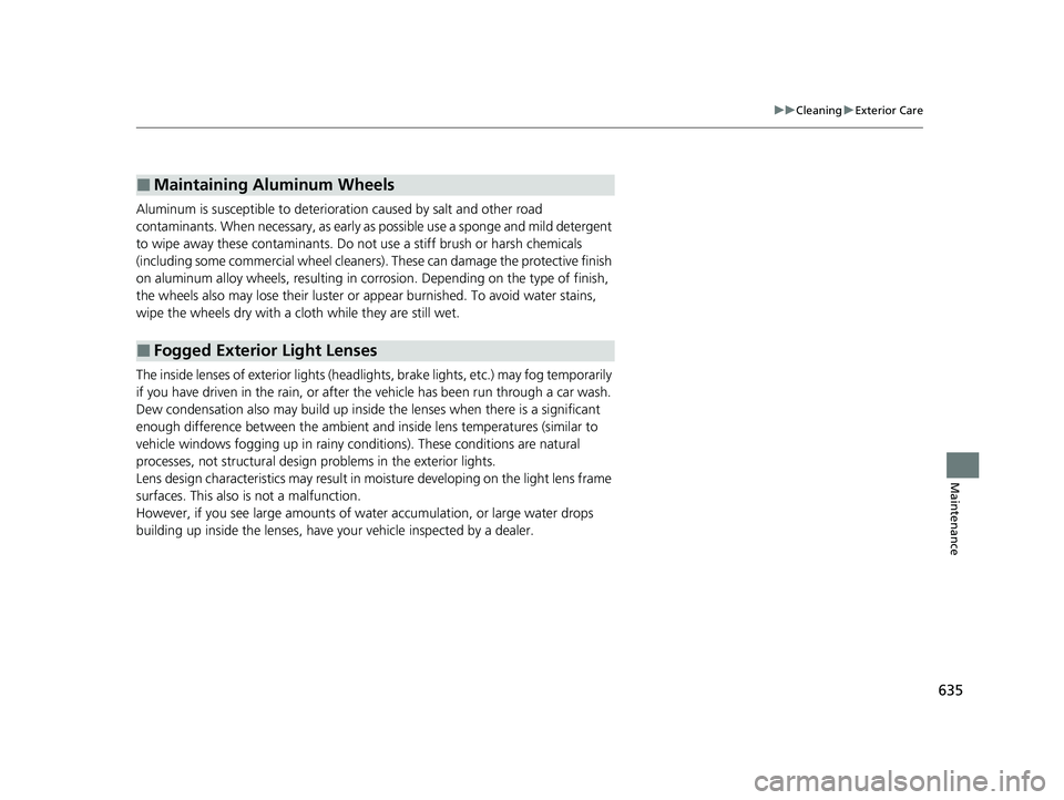 ACURA RDX 2023  Owners Manual 635
uuCleaning uExterior Care
Maintenance
Aluminum is susceptible to deterioration caused by salt and other road 
contaminants. When necessary, as early as possible use a sponge and mild detergent 
to