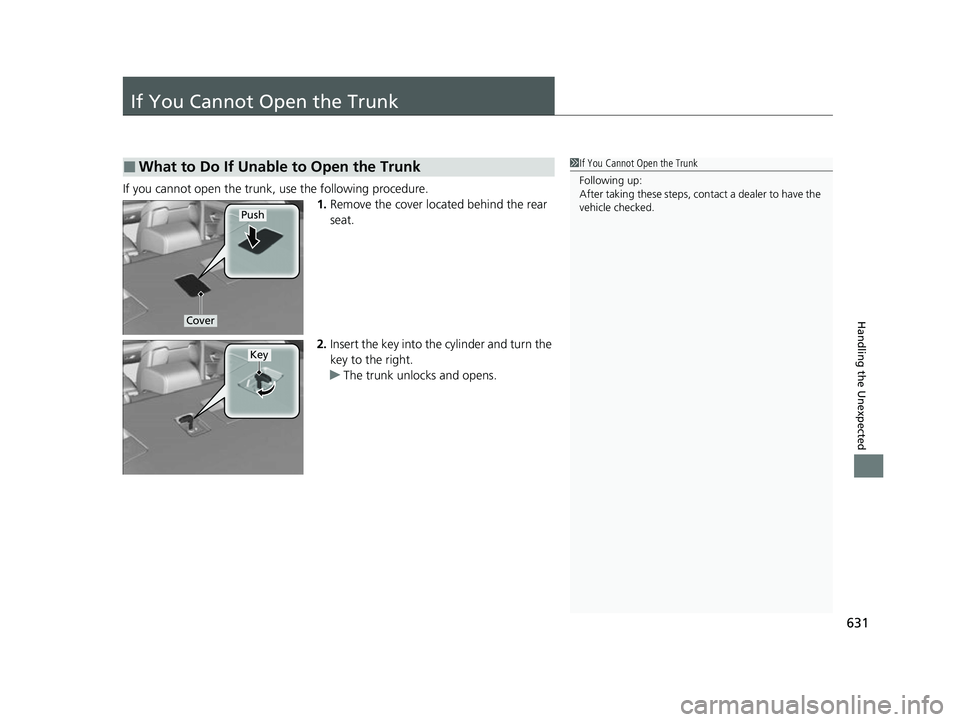 ACURA TLX 2023  Owners Manual 631
Handling the Unexpected
If You Cannot Open the Trunk
If you cannot open the trunk, use the following procedure.1.Remove the cover located behind the rear 
seat.
2. Insert the key into the  cylinde