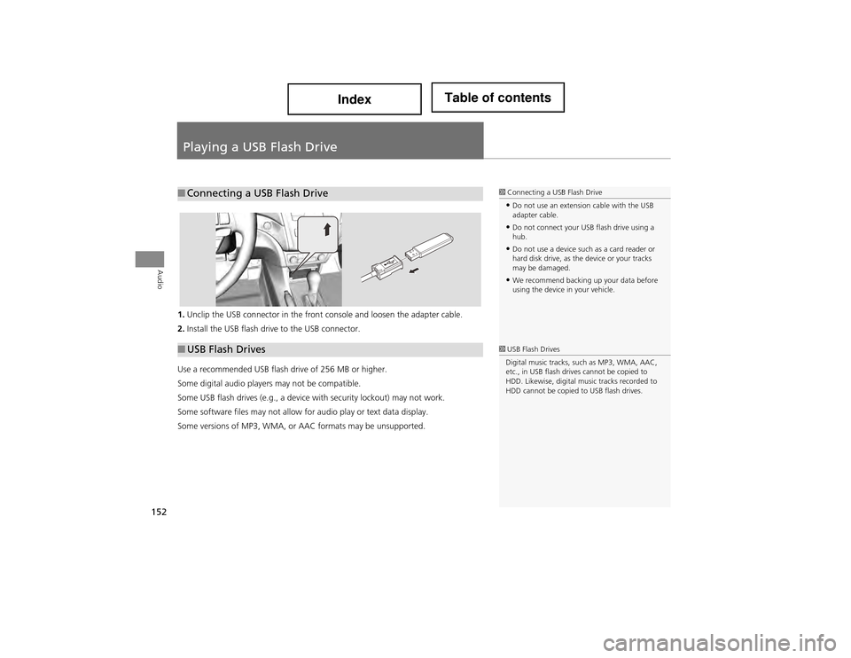 Acura ILX 2014 Navigation Manual 152
Audio
Playing a USB Flash Drive
1.Unclip the USB connector in the front console and loosen the adapter cable.
2. Install the USB flash driv e to the USB connector.
Use a recommended USB flash driv Acura ILX 2014 Navigation Manual 152
Audio
Playing a USB Flash Drive
1.Unclip the USB connector in the front console and loosen the adapter cable.
2. Install the USB flash driv e to the USB connector.
Use a recommended USB flash driv