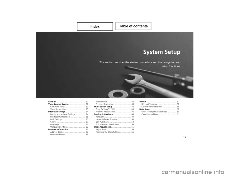Acura ILX 2014 Navigation Manual 19
System Setup
This section describes the start-up procedure and the navigation and
setup functions.
Start-up................................................... 20
Voice Control System .............. Acura ILX 2014 Navigation Manual 19
System Setup
This section describes the start-up procedure and the navigation and
setup functions.
Start-up................................................... 20
Voice Control System ..............
