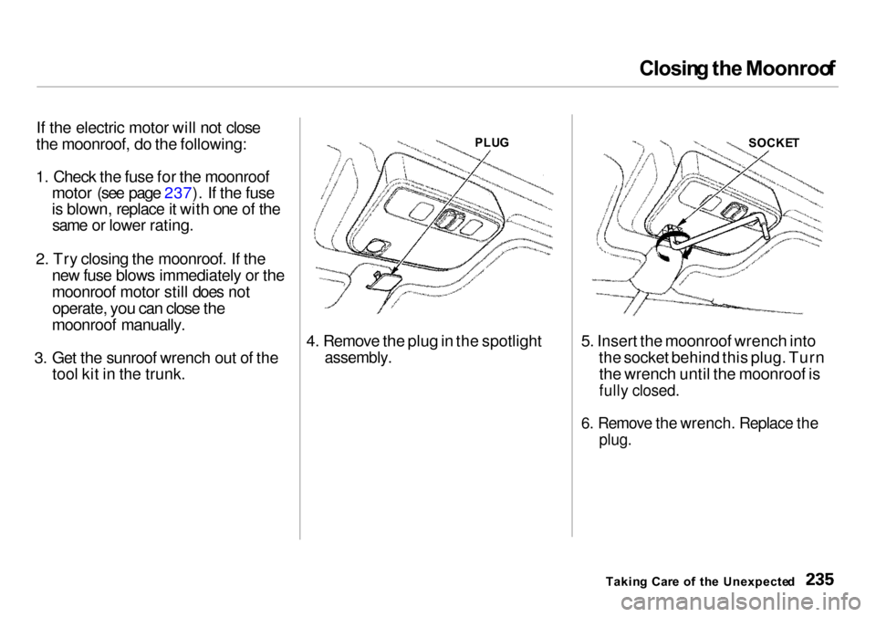 Acura Integra 2000  Sedan Owners Manual Closin
g th e Moonroo f

If the electric motor will not close
the moonroof, do the following:
1. Check the fuse for the moonroof motor (see page 237). If the fuse
is blown, replace it with one of thes