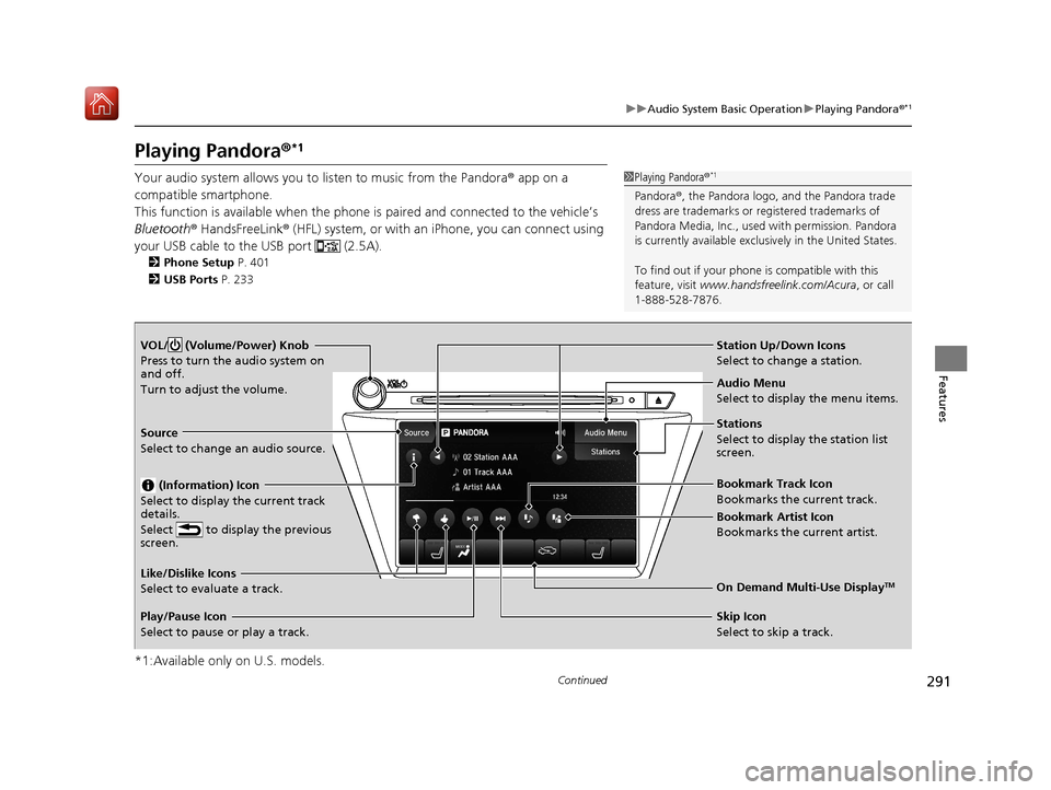 Acura MDX 2020 Owners Manual 291
uuAudio System Basic Operation uPlaying Pandora ®*1
Continued
Features
Playing Pandora ®*1
Your audio system allows you to listen to music from the Pandora ® app on a
compatible smartphone.
T Acura MDX 2020 Owners Manual 291
uuAudio System Basic Operation uPlaying Pandora ®*1
Continued
Features
Playing Pandora ®*1
Your audio system allows you to listen to music from the Pandora ® app on a
compatible smartphone.
T