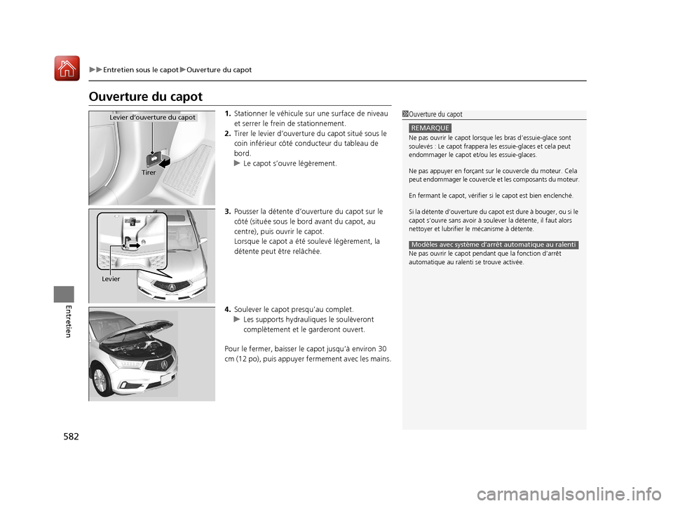 Acura MDX 2018  Manuel du propriétaire (in French) 582
uuEntretien sous le capot uOuverture du capot
Entretien
Ouverture du capot
1. Stationner le véhicule su r une surface de niveau 
et serrer le  frein de stationnement.
2. Tirer le levier d’ouver