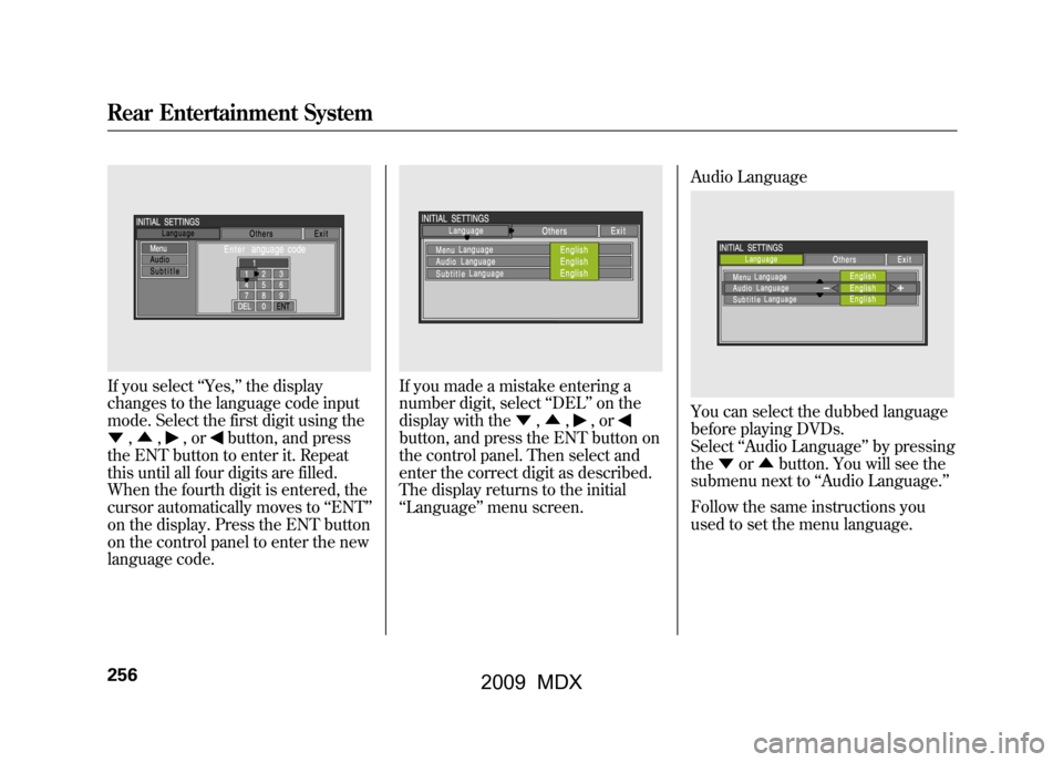 Acura MDX 2009 Owners Manual If you select‘‘Yes, ’’the display
changes to the language code input
mode. Select the first digit using the
▼ ,▲ ,
,or
button, and press
the ENT button to enter it. Repeat
this until all f Acura MDX 2009 Owners Manual If you select‘‘Yes, ’’the display
changes to the language code input
mode. Select the first digit using the
▼ ,▲ ,
,or
button, and press
the ENT button to enter it. Repeat
this until all f