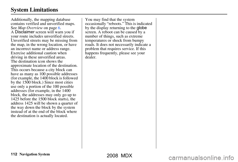 Acura MDX 2008  Navigation Manual 112Navigation System
System Limitations
Additionally, the mapping database  
contains verified and unverified maps. 
See Map Overview  on page6.
A  Disclaimer  screen will warn you if 
your route incl