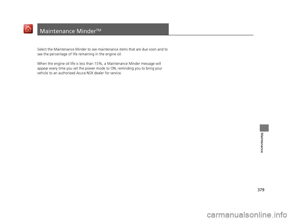 Acura NSX 2018  Owners Manual 379
Maintenance
Maintenance MinderTM
Select the Maintenance Minder to see maintenance items that are due soon and to 
see the percentage of life  remaining in the engine oil.
When the engine oil life 