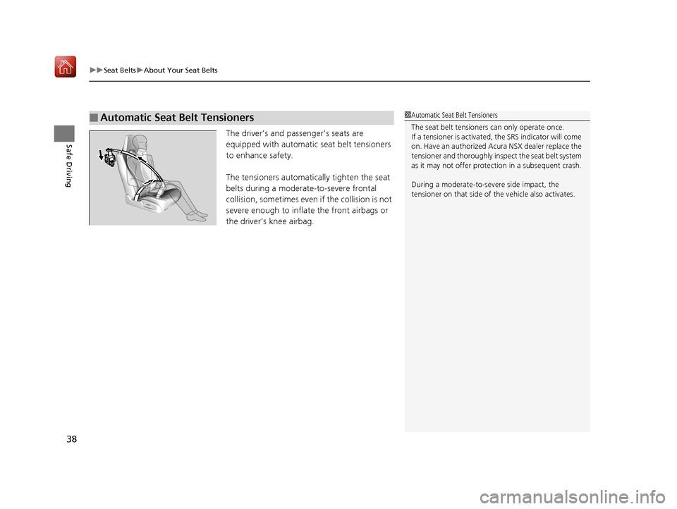 Acura NSX 2018  Owners Manual uuSeat Belts uAbout Your Seat Belts
38
Safe DrivingThe driver’s and passenger’s seats are 
equipped with automatic seat belt tensioners 
to enhance safety.
The tensioners automatically tighten the