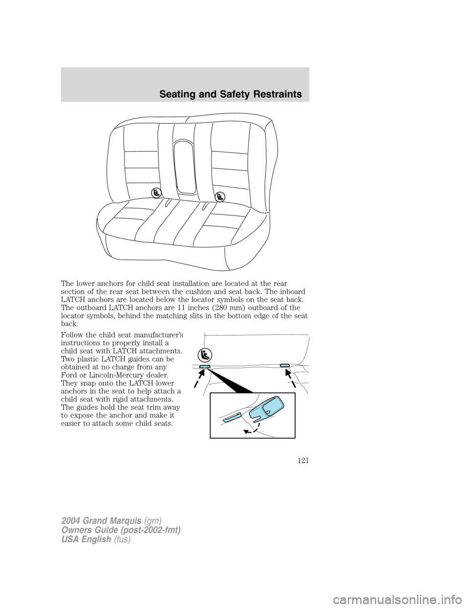 Mercury Grand Marquis 2004  Owners Manuals The lower anchors for child seat installation are located at the rear
section of the rear seat between the cushion and seat back. The inboard
LATCH anchors are located below the locator symbols on the