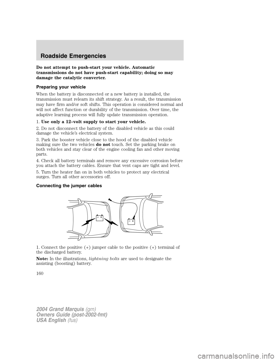 Mercury Grand Marquis 2004  Owners Manuals Do not attempt to push-start your vehicle. Automatic
transmissions do not have push-start capability; doing so may
damage the catalytic converter.
Preparing your vehicle
When the battery is disconnect